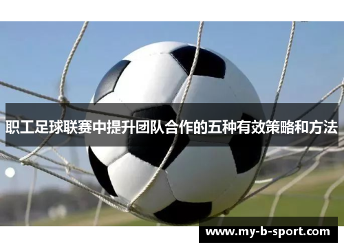 职工足球联赛中提升团队合作的五种有效策略和方法 职工足球联赛中提升团队合作的五种有效策略和方法