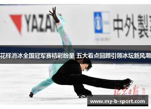 花样滑冰全国冠军赛精彩纷呈 五大看点回顾引领冰坛新风潮 花样滑冰全国冠军赛精彩纷呈 五大看点回顾引领冰坛新风潮