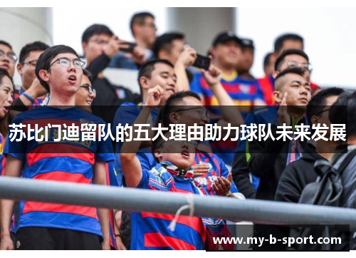 苏比门迪留队的五大理由助力球队未来发展 苏比门迪留队的五大理由助力球队未来发展