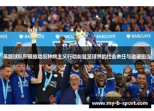 英超球队积极推动反种族主义行动彰显足球界的社会责任与道德担当 英超球队积极推动反种族主义行动彰显足球界的社会责任与道德担当