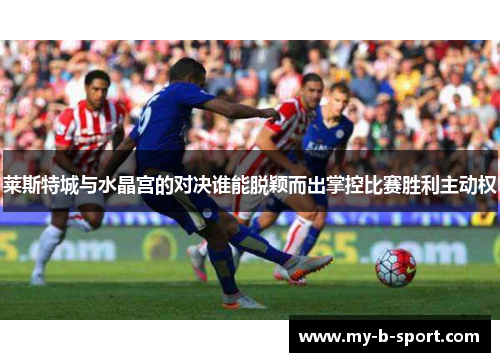 莱斯特城与水晶宫的对决谁能脱颖而出掌控比赛胜利主动权 莱斯特城与水晶宫的对决谁能脱颖而出掌控比赛胜利主动权