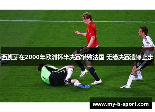 西班牙在2000年欧洲杯半决赛惜败法国 无缘决赛遗憾止步 西班牙在2000年欧洲杯半决赛惜败法国 无缘决赛遗憾止步