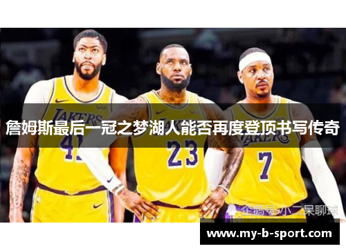 詹姆斯最后一冠之梦湖人能否再度登顶书写传奇