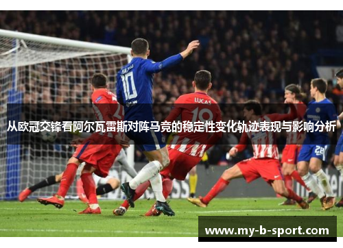 从欧冠交锋看阿尔瓦雷斯对阵马竞的稳定性变化轨迹表现与影响分析 从欧冠交锋看阿尔瓦雷斯对阵马竞的稳定性变化轨迹表现与影响分析