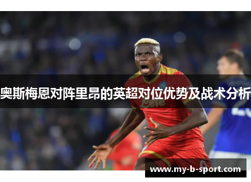 奥斯梅恩对阵里昂的英超对位优势及战术分析