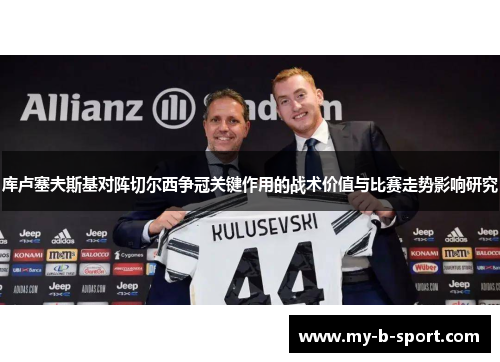 库卢塞夫斯基对阵切尔西争冠关键作用的战术价值与比赛走势影响研究