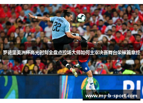 罗德里美洲杯高光时刻全盘点控场大师如何主宰决赛舞台荣耀篇章终 罗德里美洲杯高光时刻全盘点控场大师如何主宰决赛舞台荣耀篇章终