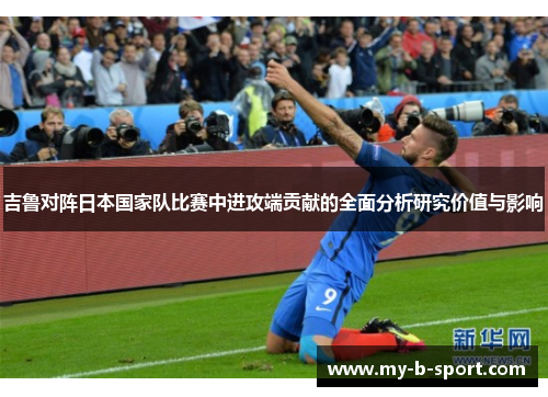 吉鲁对阵日本国家队比赛中进攻端贡献的全面分析研究价值与影响 吉鲁对阵日本国家队比赛中进攻端贡献的全面分析研究价值与影响