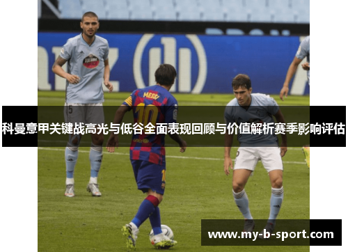 科曼意甲关键战高光与低谷全面表现回顾与价值解析赛季影响评估 科曼意甲关键战高光与低谷全面表现回顾与价值解析赛季影响评估