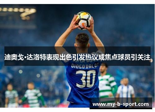 迪奥戈·达洛特表现出色引发热议成焦点球员引关注 迪奥戈·达洛特表现出色引发热议成焦点球员引关注