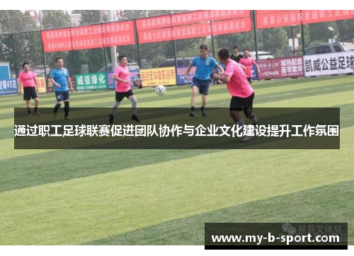 通过职工足球联赛促进团队协作与企业文化建设提升工作氛围 通过职工足球联赛促进团队协作与企业文化建设提升工作氛围