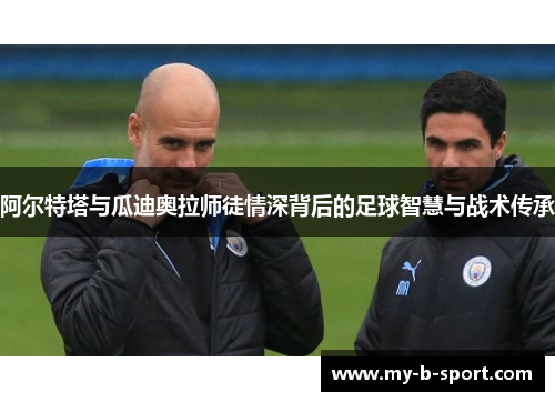 阿尔特塔与瓜迪奥拉师徒情深背后的足球智慧与战术传承 阿尔特塔与瓜迪奥拉师徒情深背后的足球智慧与战术传承
