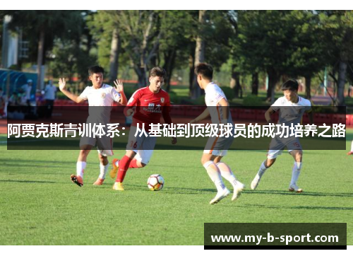 阿贾克斯青训体系：从基础到顶级球员的成功培养之路