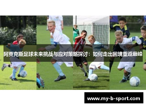 阿贾克斯足球未来挑战与应对策略探讨:如何走出困境重返巅峰 阿贾克斯足球未来挑战与应对策略探讨:如何走出困境重返巅峰