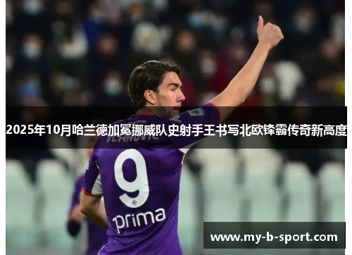 2025年10月哈兰德加冕挪威队史射手王书写北欧锋霸传奇新高度