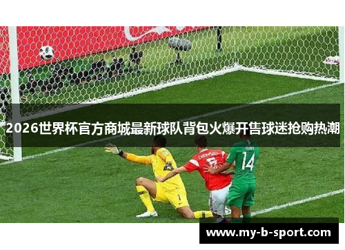 2026世界杯官方商城最新球队背包火爆开售球迷抢购热潮
