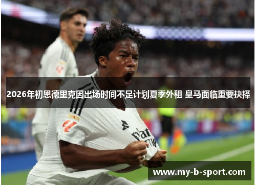 2026年初恩德里克因出场时间不足计划夏季外租 皇马面临重要抉择