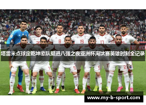 塔雷米点球定乾坤率队挺进八强之夜亚洲杯淘汰赛英雄时刻全记录