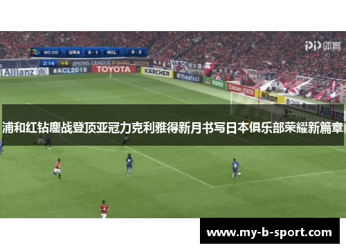 浦和红钻鏖战登顶亚冠力克利雅得新月书写日本俱乐部荣耀新篇章