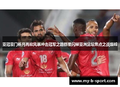 亚冠豪门新月再掀风暴冲击冠军之路群星闪耀亚洲足坛焦点之战巅峰