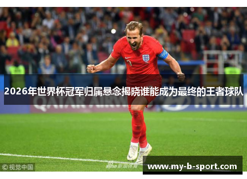 2026年世界杯冠军归属悬念揭晓谁能成为最终的王者球队 2026年世界杯冠军归属悬念揭晓谁能成为最终的王者球队