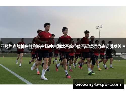 亚冠焦点战神户胜利船主场冲击淘汰赛席位能否延续强势表现引发关注