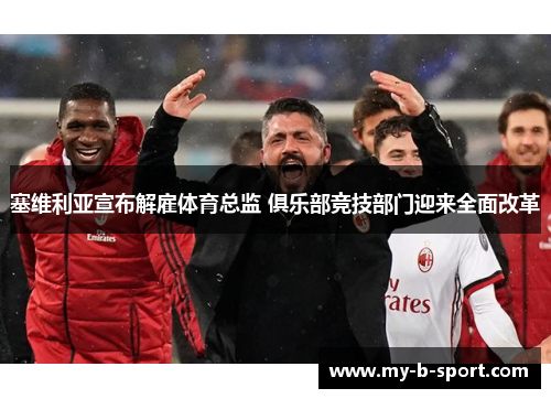 塞维利亚宣布解雇体育总监 俱乐部竞技部门迎来全面改革 塞维利亚宣布解雇体育总监 俱乐部竞技部门迎来全面改革