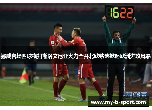 挪威客场四球横扫斯洛文尼亚火力全开北欧铁骑掀起欧洲进攻风暴 挪威客场四球横扫斯洛文尼亚火力全开北欧铁骑掀起欧洲进攻风暴